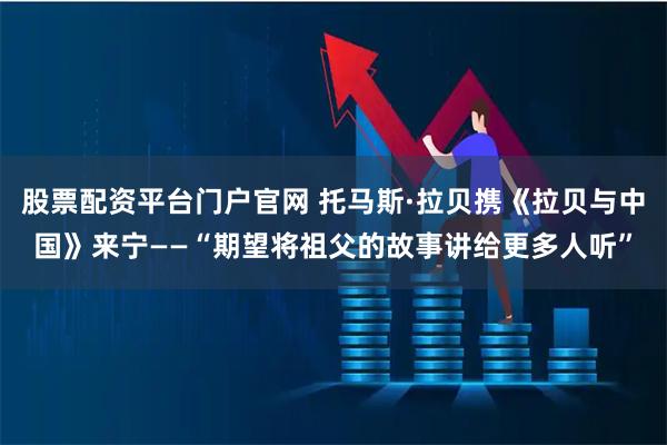 股票配资平台门户官网 托马斯·拉贝携《拉贝与中国》来宁——“期望将祖父的故事讲给更多人听”
