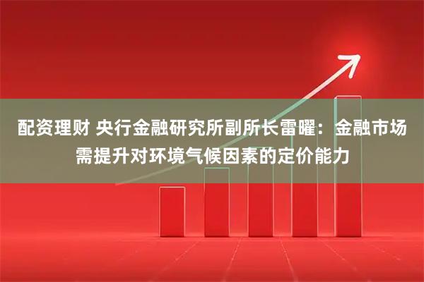 配资理财 央行金融研究所副所长雷曜：金融市场需提升对环境气候因素的定价能力