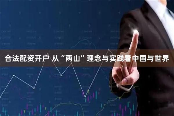 合法配资开户 从“两山”理念与实践看中国与世界