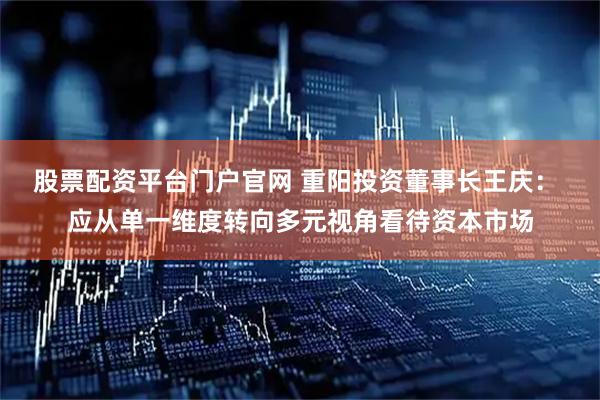 股票配资平台门户官网 重阳投资董事长王庆： 应从单一维度转向多元视角看待资本市场