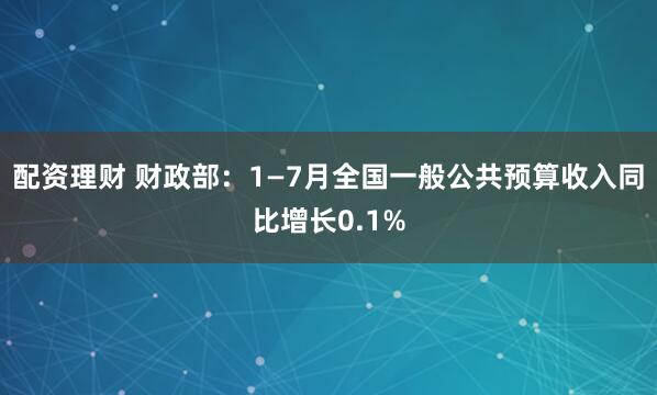 配资理财 财政部：1—7月全国一般公共预算收入同比增长0.1%