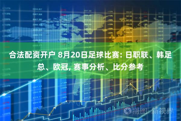 合法配资开户 8月20日足球比赛: 日职联、韩足总、欧冠, 赛事分析、比分参考