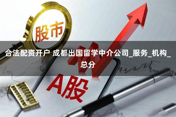 合法配资开户 成都出国留学中介公司_服务_机构_总分