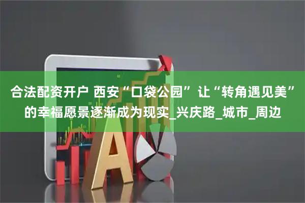 合法配资开户 西安“口袋公园” 让“转角遇见美”的幸福愿景逐渐成为现实_兴庆路_城市_周边