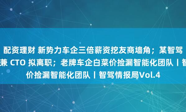 配资理财 新势力车企三倍薪资挖友商墙角；某智驾公司联合创始人兼 CTO 拟离职；老牌车企白菜价捡漏智能化团队丨智驾情报局Vol.4