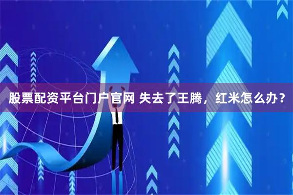 股票配资平台门户官网 失去了王腾，红米怎么办？