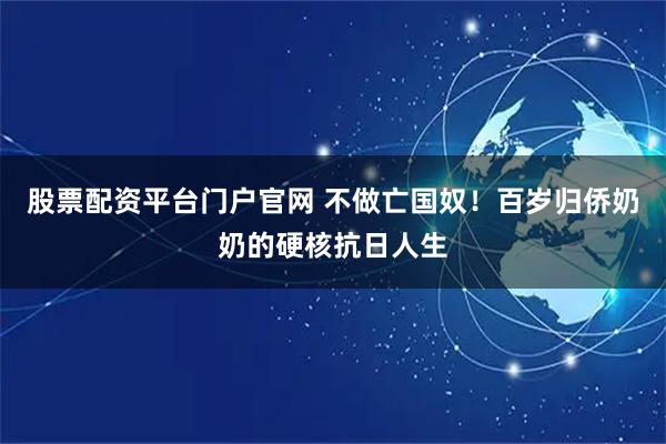 股票配资平台门户官网 不做亡国奴！百岁归侨奶奶的硬核抗日人生