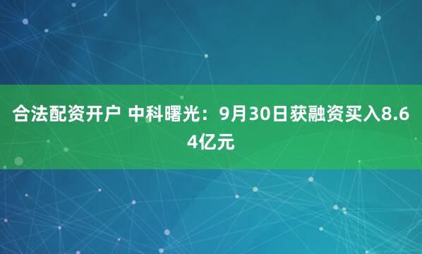 合法配资开户 中科曙光：9月30日获融资买入8.64亿元