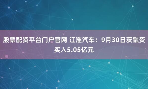 股票配资平台门户官网 江淮汽车：9月30日获融资买入5.05亿元
