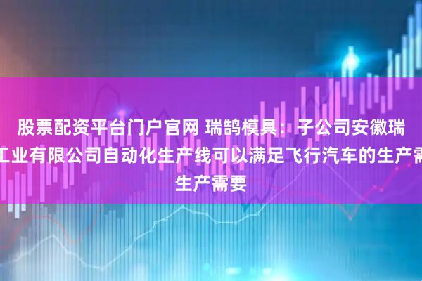 股票配资平台门户官网 瑞鹄模具：子公司安徽瑞祥工业有限公司自动化生产线可以满足飞行汽车的生产需要