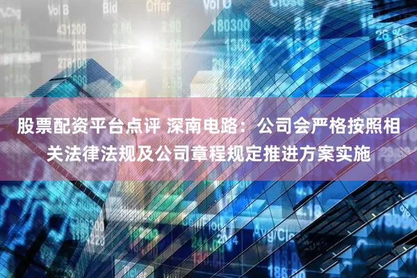 股票配资平台点评 深南电路：公司会严格按照相关法律法规及公司章程规定推进方案实施