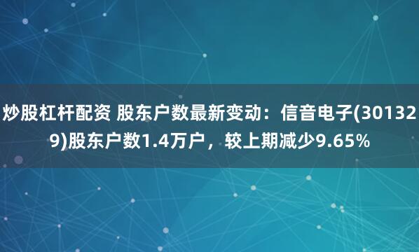 炒股杠杆配资 股东户数最新变动：信音电子(301329)股东户数1.4万户，较上期减少9.65%