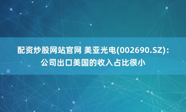 配资炒股网站官网 美亚光电(002690.SZ)：公司出口美国的收入占比很小