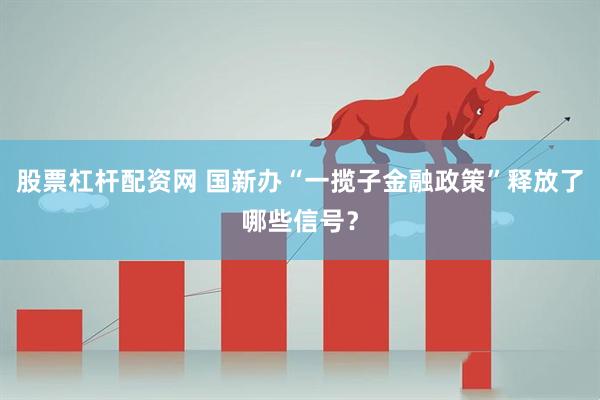 股票杠杆配资网 国新办“一揽子金融政策”释放了哪些信号？