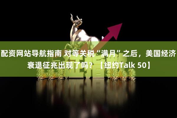配资网站导航指南 对等关税“满月”之后，美国经济衰退征兆出现了吗？【纽约Talk 50】