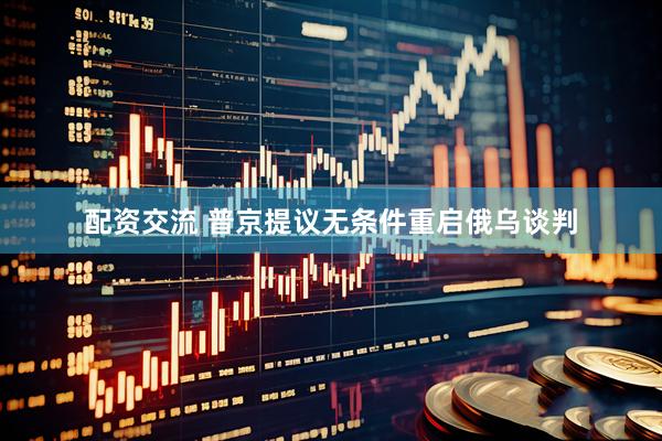 配资交流 普京提议无条件重启俄乌谈判