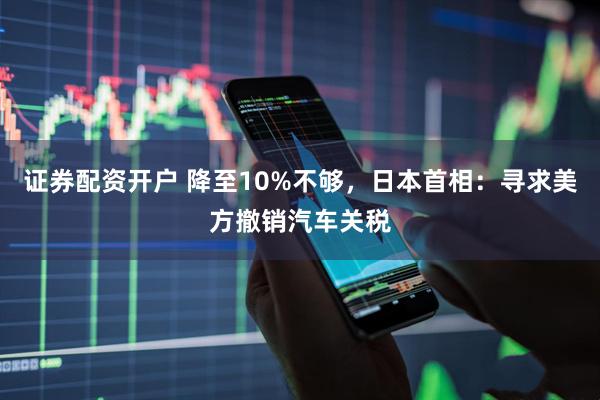 证券配资开户 降至10%不够，日本首相：寻求美方撤销汽车关税