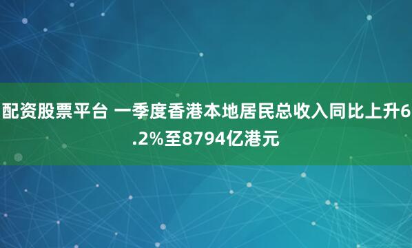 配资股票平台 一季度香港本地居民总收入同比上升6.2%至8794亿港元