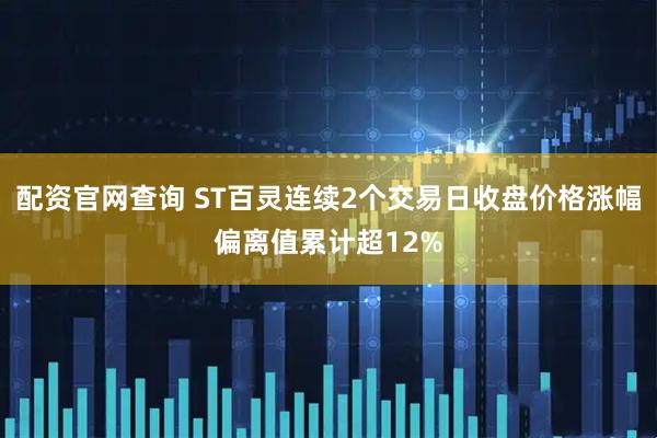 配资官网查询 ST百灵连续2个交易日收盘价格涨幅偏离值累计超12%