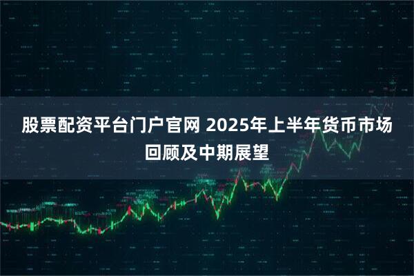 股票配资平台门户官网 2025年上半年货币市场回顾及中期展望