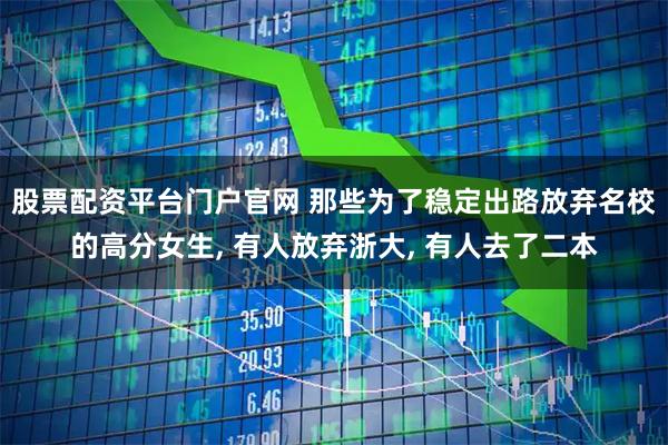 股票配资平台门户官网 那些为了稳定出路放弃名校的高分女生, 有人放弃浙大, 有人去了二本