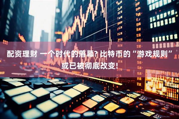 配资理财 一个时代的落幕? 比特币的“游戏规则”或已被彻底改变!