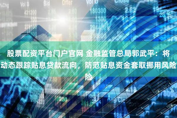 股票配资平台门户官网 金融监管总局郭武平：将动态跟踪贴息贷款流向，防范贴息资金套取挪用风险